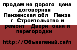 продам не дорого, цена договорная. - Пензенская обл., Пенза г. Строительство и ремонт » Двери, окна и перегородки   